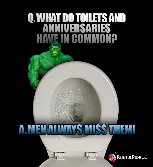 Hulk Asks: What do toilets and anniversaries have in common? A. Men always miss them!