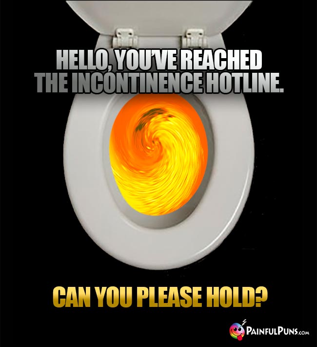 Hello, you've reached the incontinence hotline. Can you please hold?
