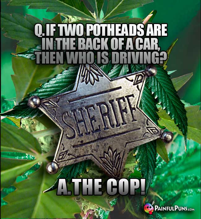 Q. If two potheads are in the back of a car, then who is driving? A. The Cop!