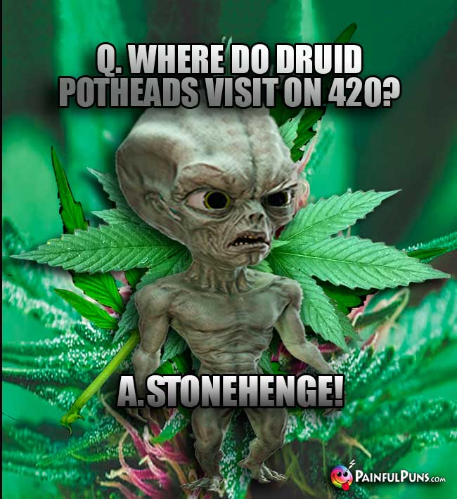 Green Alien Asks: Where do Druid potheads vist on 420? A. Stonehenge!
