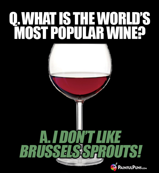 Q. What is the world's most popular wine? A. I don't like Brussels sprouts!