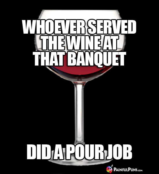 Whoever served the wine at the banquet did a pour job.